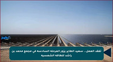 تفقد العمل.. سعيد الطاير يزور المرحلة السادسة في مجمع محمد بن راشد للطاقة الشمسية